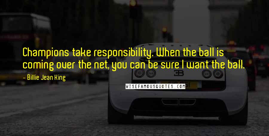 Billie Jean King Quotes: Champions take responsibility. When the ball is coming over the net, you can be sure I want the ball.