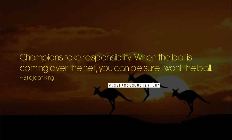 Billie Jean King Quotes: Champions take responsibility. When the ball is coming over the net, you can be sure I want the ball.