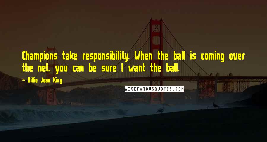 Billie Jean King Quotes: Champions take responsibility. When the ball is coming over the net, you can be sure I want the ball.