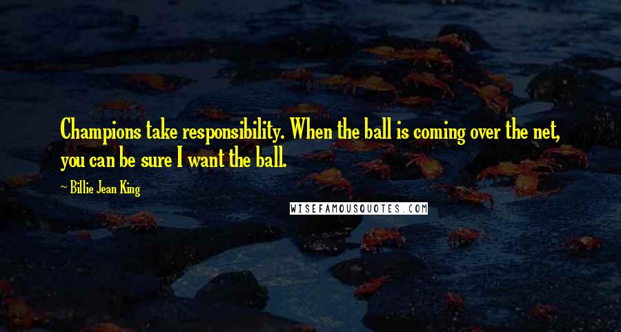 Billie Jean King Quotes: Champions take responsibility. When the ball is coming over the net, you can be sure I want the ball.