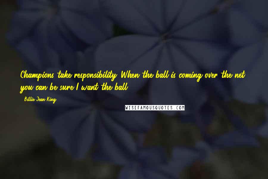 Billie Jean King Quotes: Champions take responsibility. When the ball is coming over the net, you can be sure I want the ball.