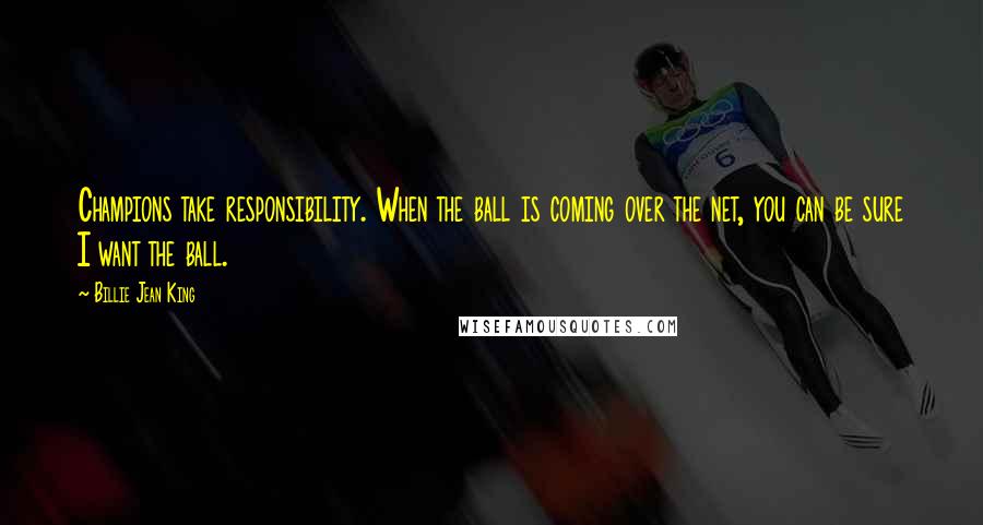 Billie Jean King Quotes: Champions take responsibility. When the ball is coming over the net, you can be sure I want the ball.