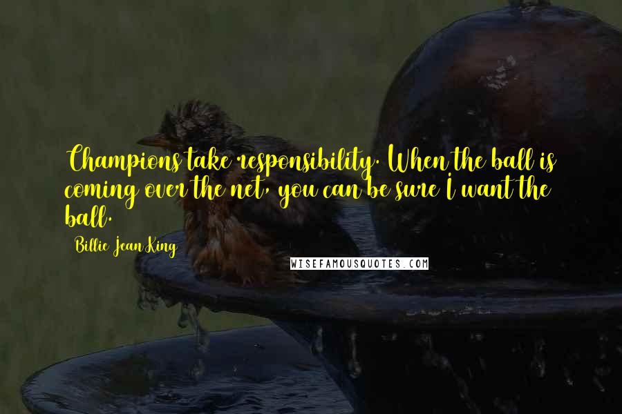 Billie Jean King Quotes: Champions take responsibility. When the ball is coming over the net, you can be sure I want the ball.