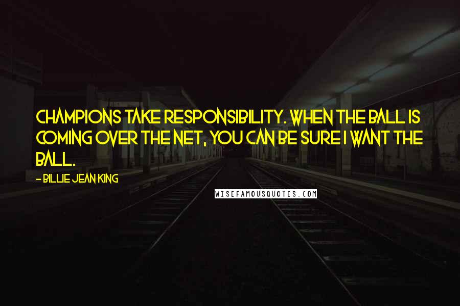 Billie Jean King Quotes: Champions take responsibility. When the ball is coming over the net, you can be sure I want the ball.