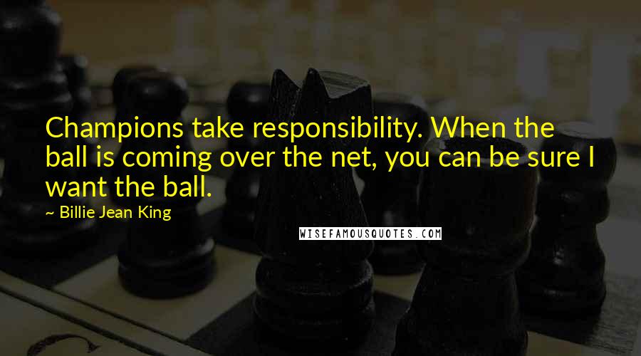 Billie Jean King Quotes: Champions take responsibility. When the ball is coming over the net, you can be sure I want the ball.