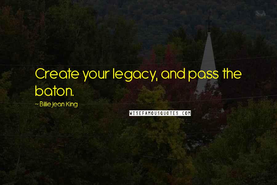 Billie Jean King Quotes: Create your legacy, and pass the baton.