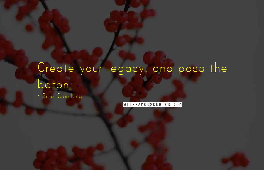 Billie Jean King Quotes: Create your legacy, and pass the baton.