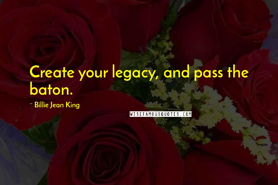 Billie Jean King Quotes: Create your legacy, and pass the baton.