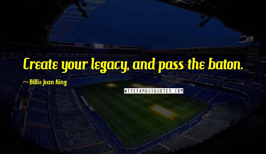 Billie Jean King Quotes: Create your legacy, and pass the baton.