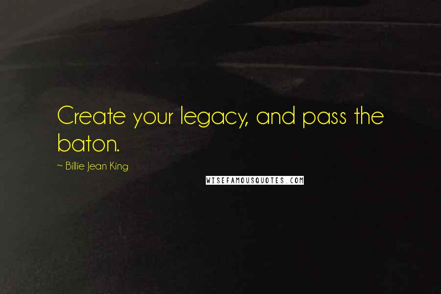 Billie Jean King Quotes: Create your legacy, and pass the baton.