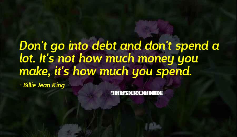 Billie Jean King Quotes: Don't go into debt and don't spend a lot. It's not how much money you make, it's how much you spend.