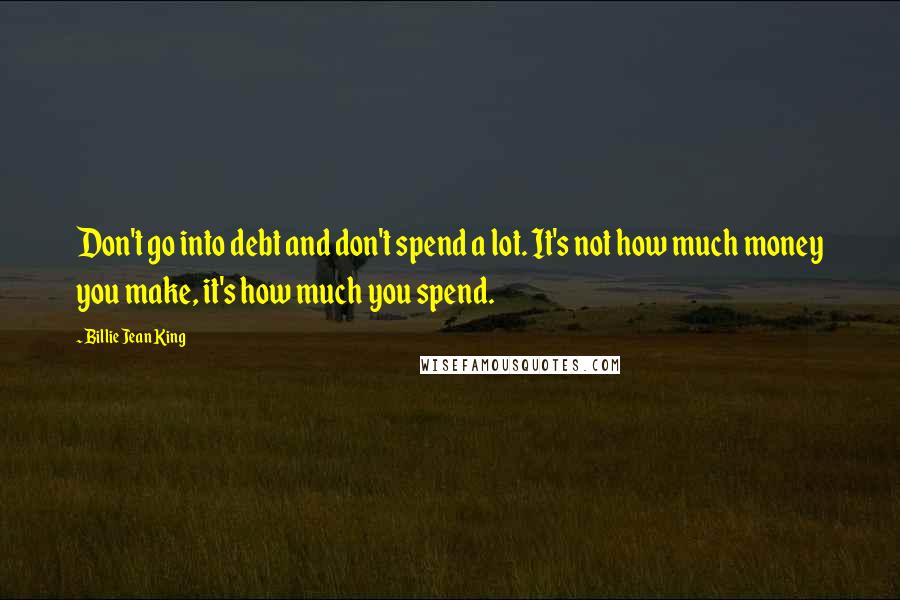 Billie Jean King Quotes: Don't go into debt and don't spend a lot. It's not how much money you make, it's how much you spend.