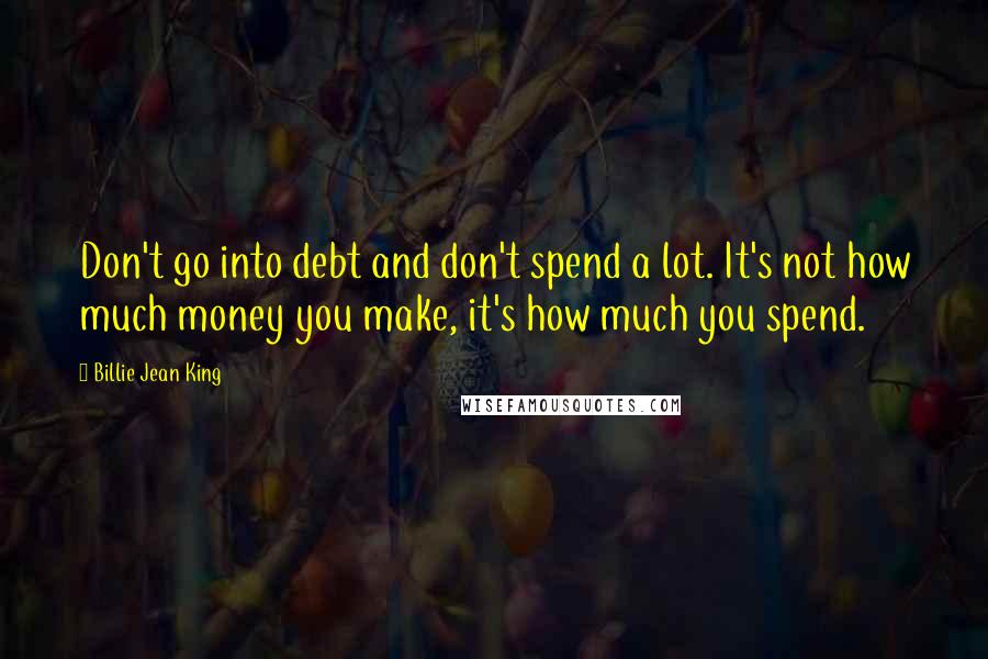 Billie Jean King Quotes: Don't go into debt and don't spend a lot. It's not how much money you make, it's how much you spend.