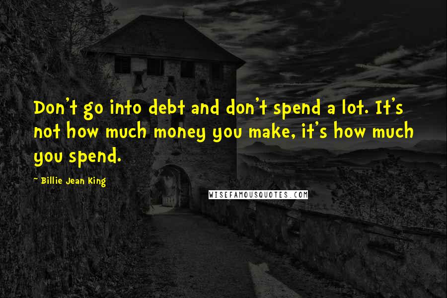 Billie Jean King Quotes: Don't go into debt and don't spend a lot. It's not how much money you make, it's how much you spend.