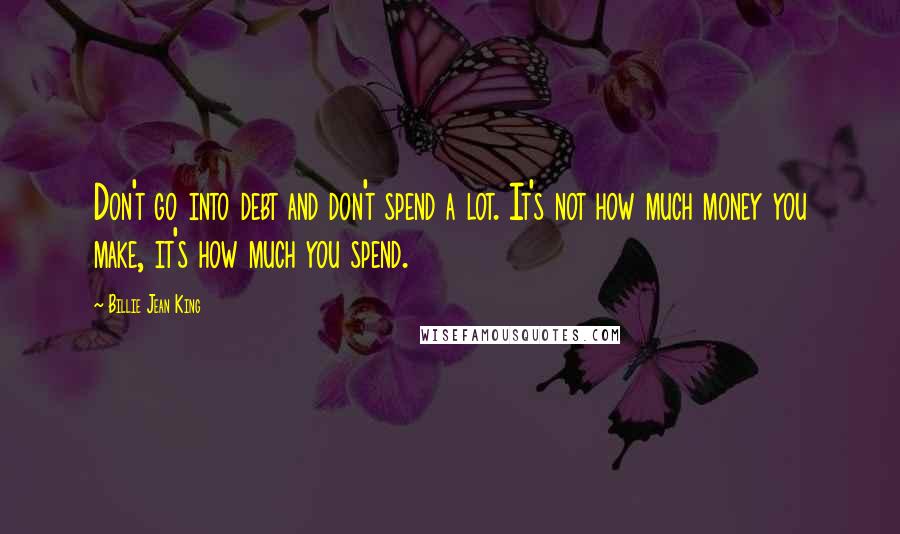 Billie Jean King Quotes: Don't go into debt and don't spend a lot. It's not how much money you make, it's how much you spend.