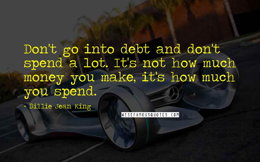 Billie Jean King Quotes: Don't go into debt and don't spend a lot. It's not how much money you make, it's how much you spend.