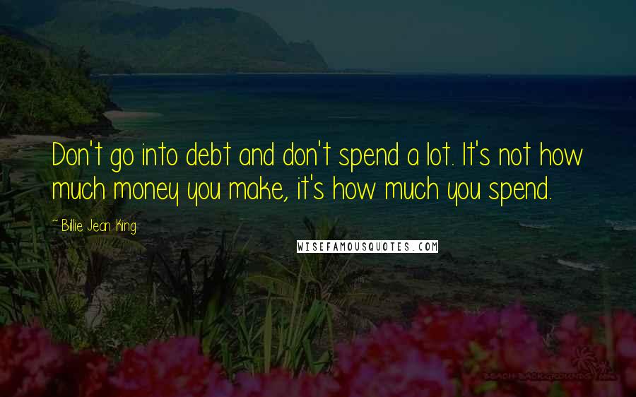 Billie Jean King Quotes: Don't go into debt and don't spend a lot. It's not how much money you make, it's how much you spend.