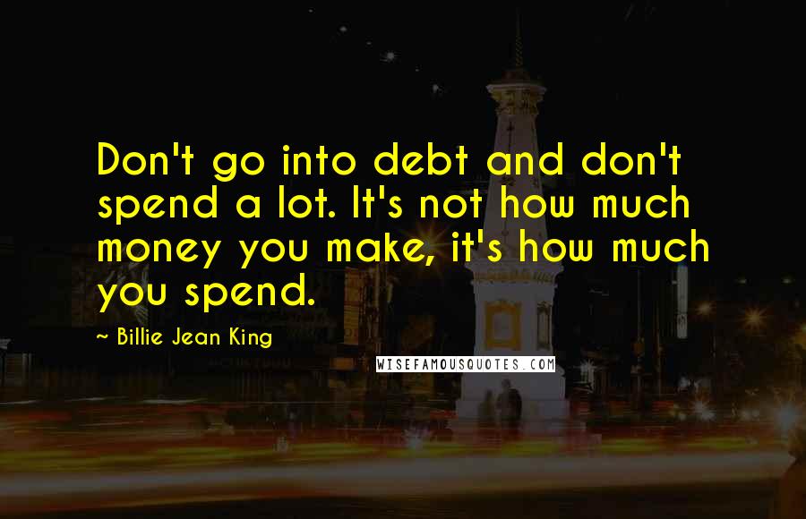 Billie Jean King Quotes: Don't go into debt and don't spend a lot. It's not how much money you make, it's how much you spend.