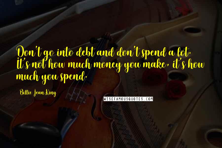 Billie Jean King Quotes: Don't go into debt and don't spend a lot. It's not how much money you make, it's how much you spend.