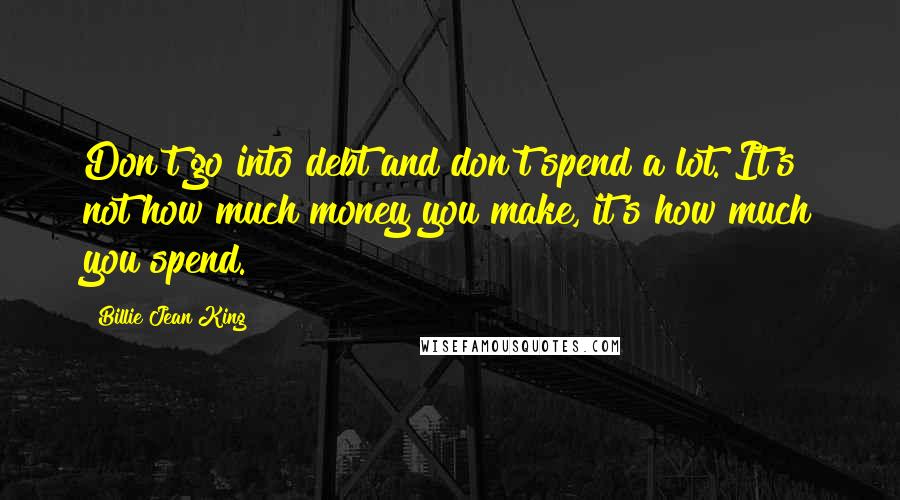 Billie Jean King Quotes: Don't go into debt and don't spend a lot. It's not how much money you make, it's how much you spend.
