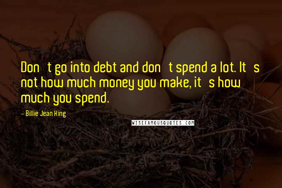 Billie Jean King Quotes: Don't go into debt and don't spend a lot. It's not how much money you make, it's how much you spend.