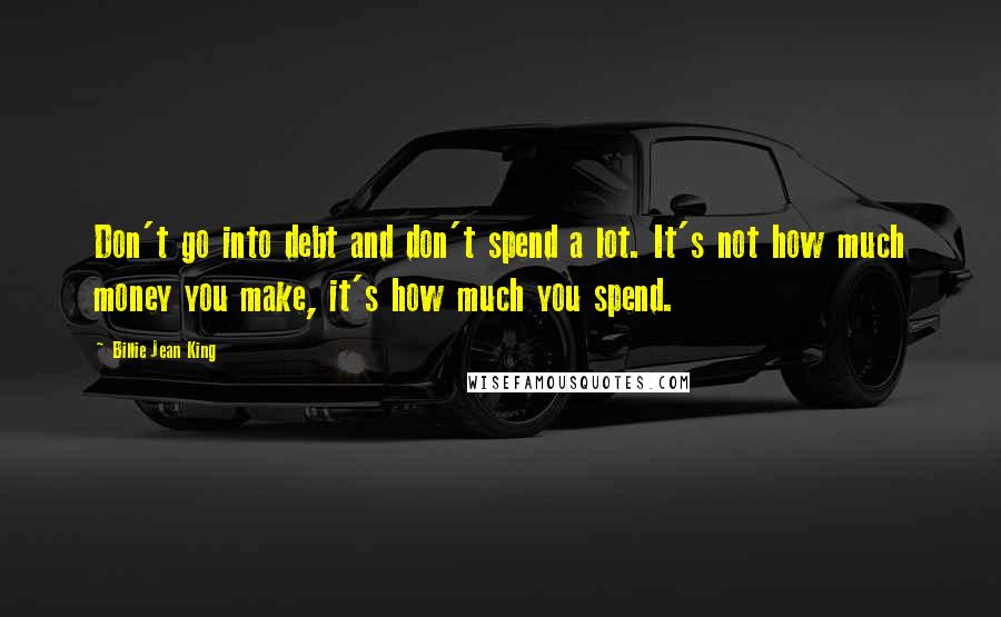 Billie Jean King Quotes: Don't go into debt and don't spend a lot. It's not how much money you make, it's how much you spend.