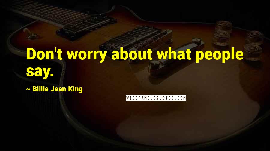 Billie Jean King Quotes: Don't worry about what people say.