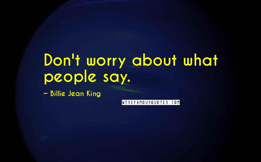 Billie Jean King Quotes: Don't worry about what people say.