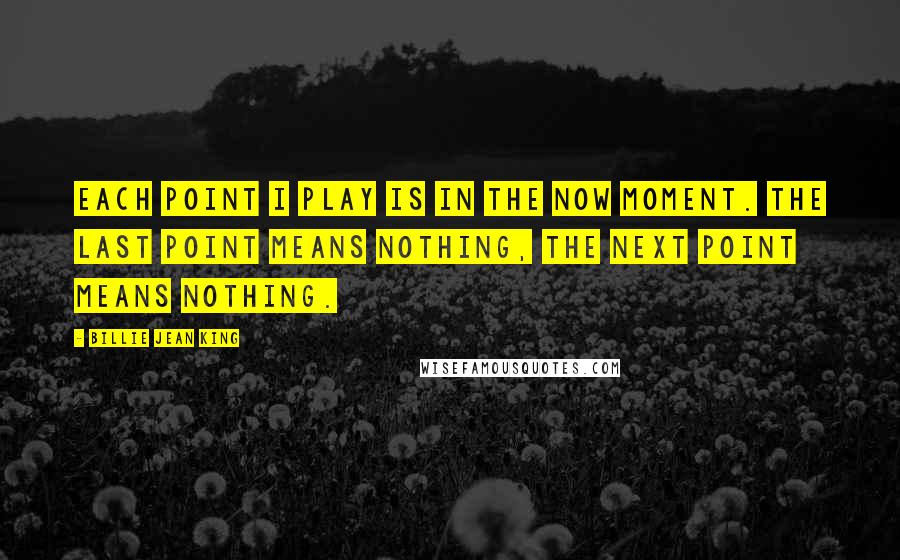 Billie Jean King Quotes: Each point I play is in the now moment. The last point means nothing, the next point means nothing.