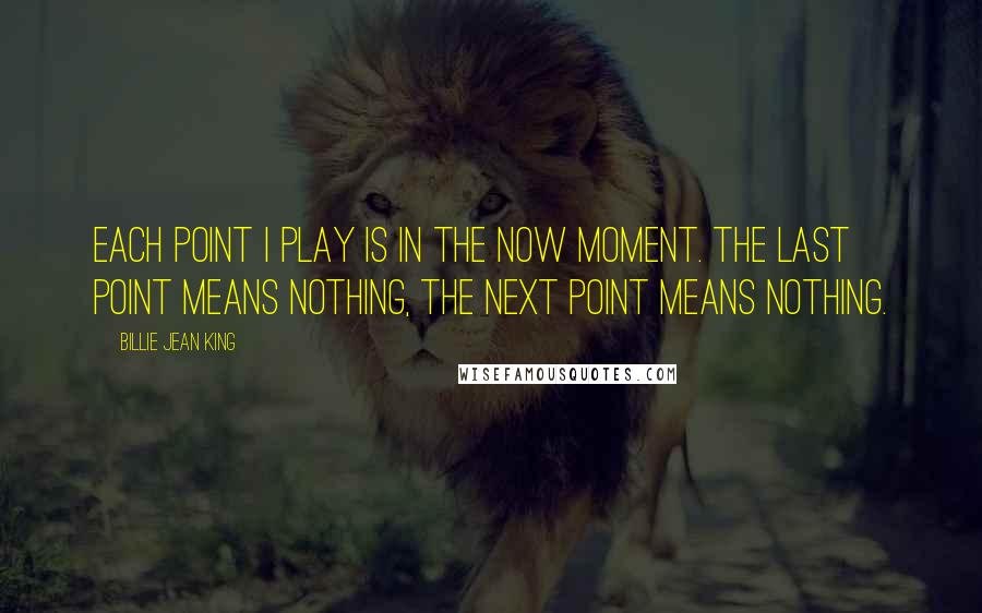 Billie Jean King Quotes: Each point I play is in the now moment. The last point means nothing, the next point means nothing.