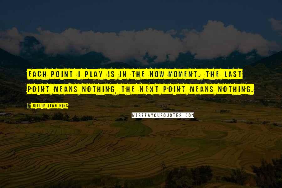 Billie Jean King Quotes: Each point I play is in the now moment. The last point means nothing, the next point means nothing.