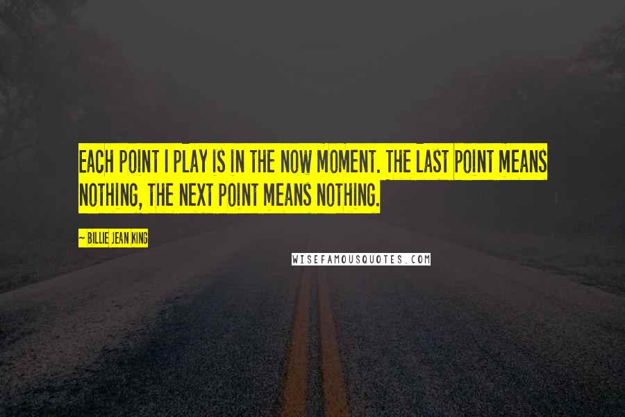 Billie Jean King Quotes: Each point I play is in the now moment. The last point means nothing, the next point means nothing.