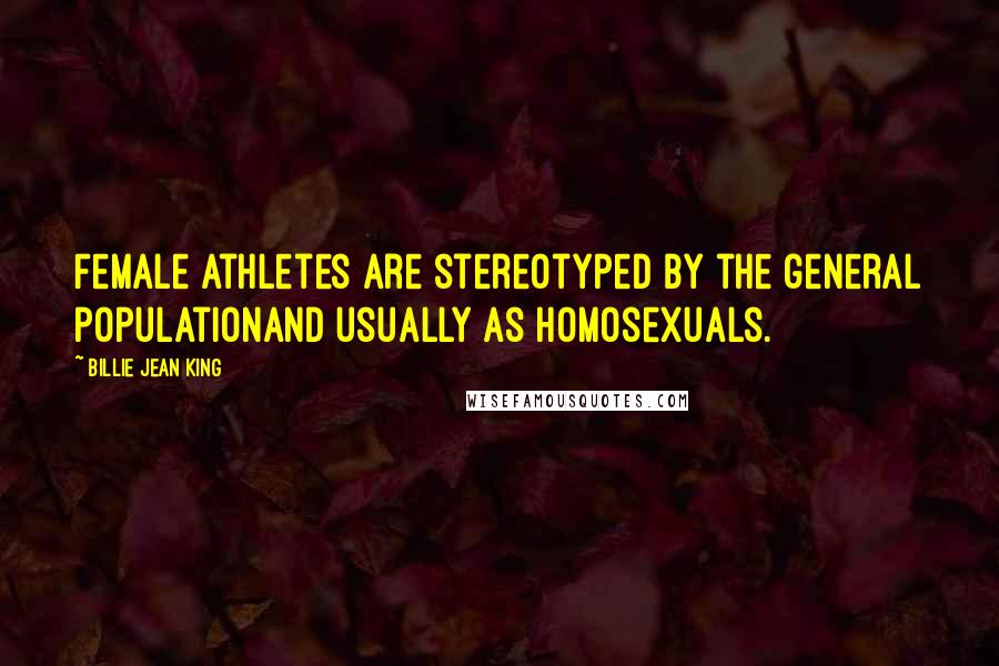 Billie Jean King Quotes: Female athletes are stereotyped by the general populationand usually as homosexuals.