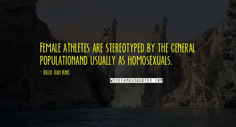 Billie Jean King Quotes: Female athletes are stereotyped by the general populationand usually as homosexuals.