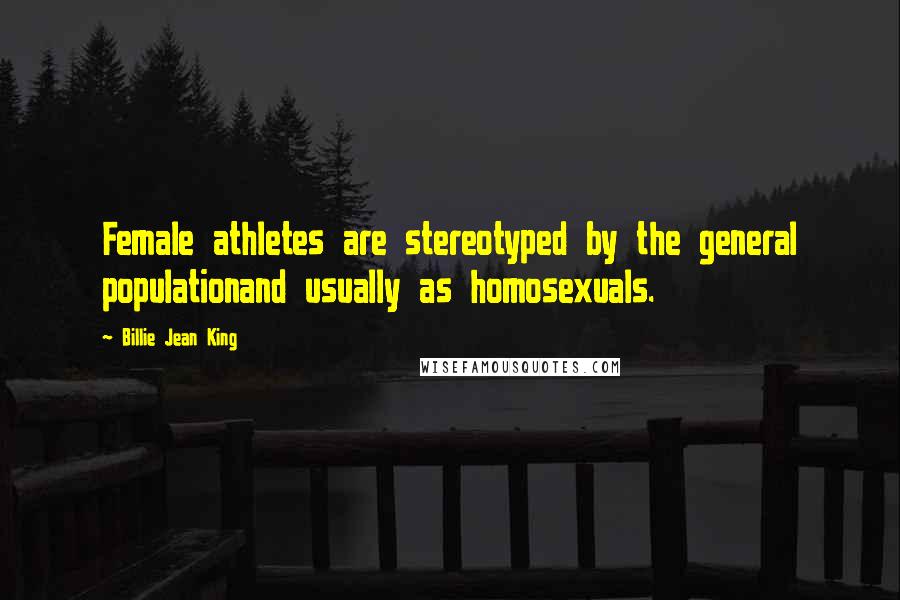 Billie Jean King Quotes: Female athletes are stereotyped by the general populationand usually as homosexuals.