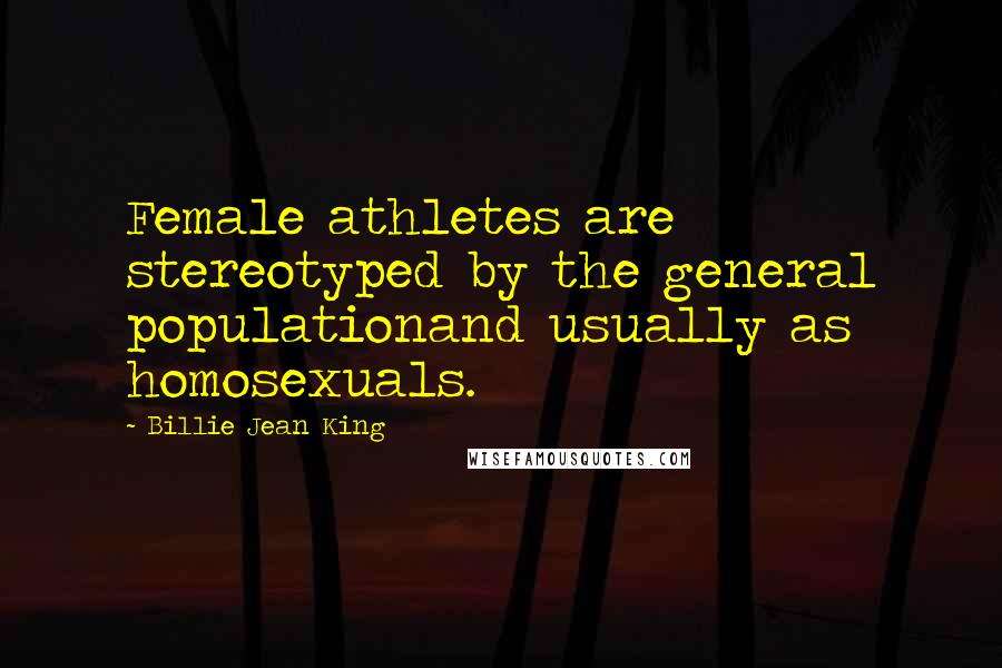 Billie Jean King Quotes: Female athletes are stereotyped by the general populationand usually as homosexuals.