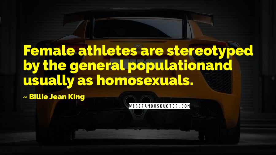 Billie Jean King Quotes: Female athletes are stereotyped by the general populationand usually as homosexuals.