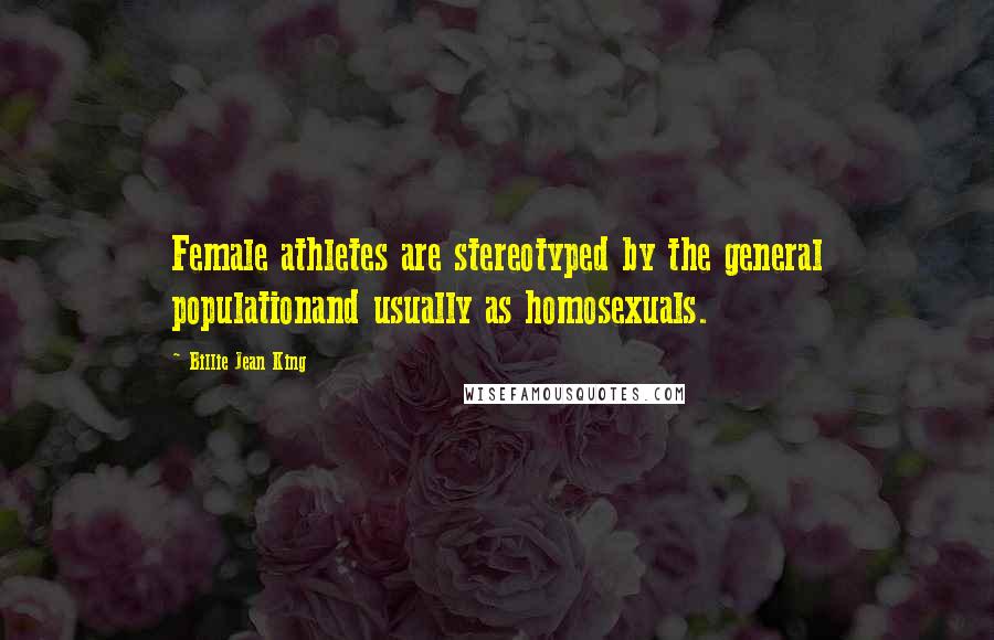 Billie Jean King Quotes: Female athletes are stereotyped by the general populationand usually as homosexuals.
