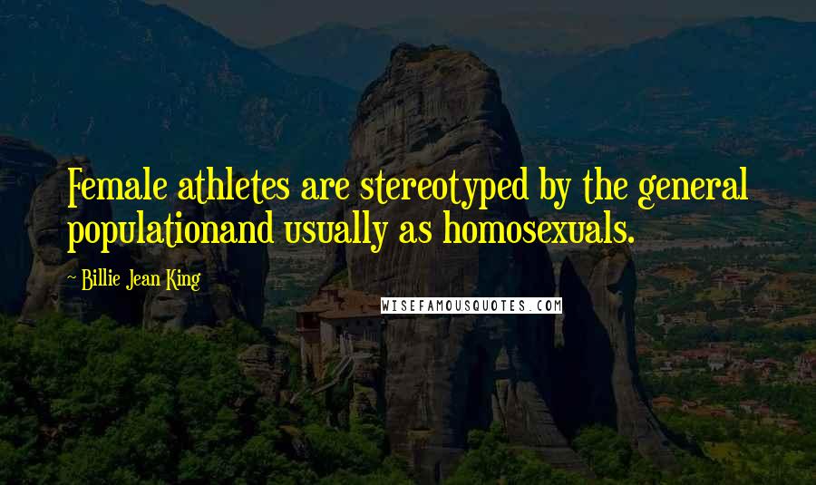 Billie Jean King Quotes: Female athletes are stereotyped by the general populationand usually as homosexuals.