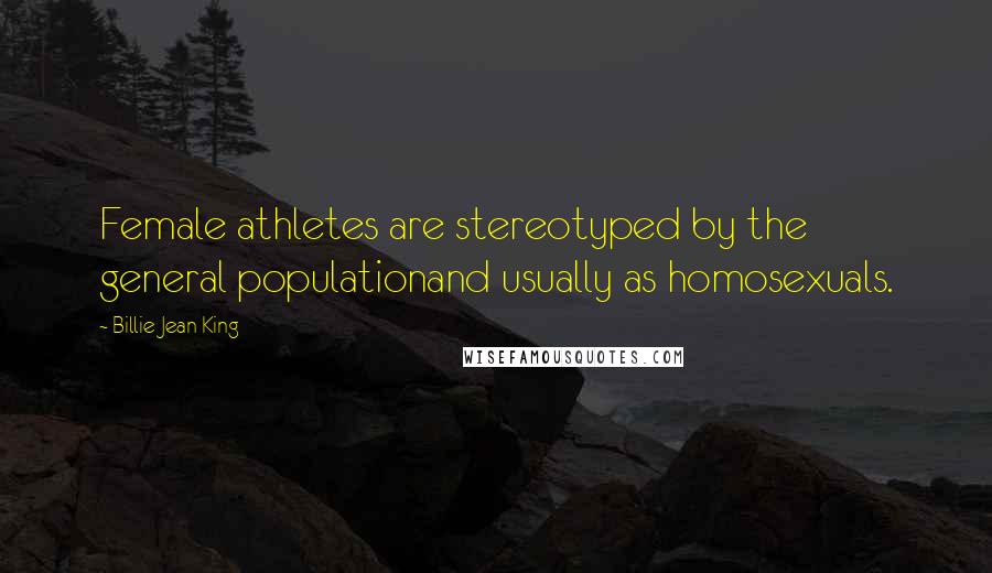 Billie Jean King Quotes: Female athletes are stereotyped by the general populationand usually as homosexuals.