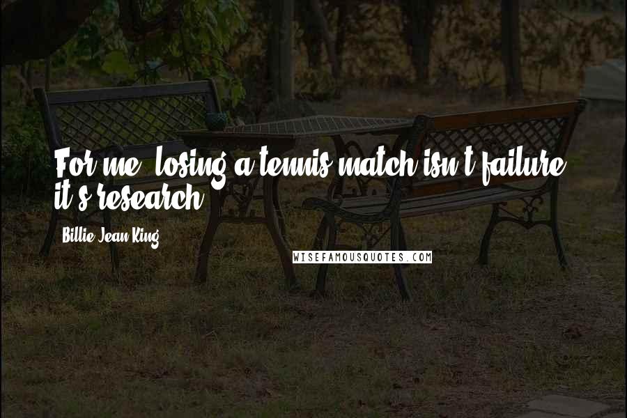 Billie Jean King Quotes: For me, losing a tennis match isn't failure, it's research.