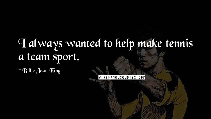 Billie Jean King Quotes: I always wanted to help make tennis a team sport.