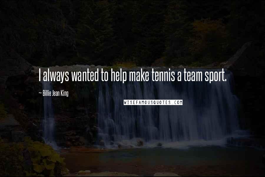 Billie Jean King Quotes: I always wanted to help make tennis a team sport.