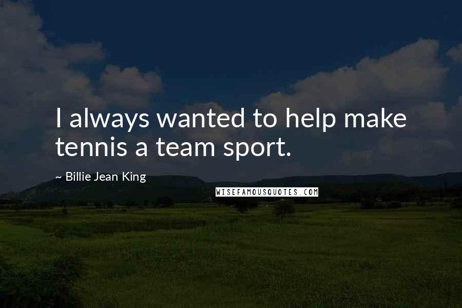 Billie Jean King Quotes: I always wanted to help make tennis a team sport.