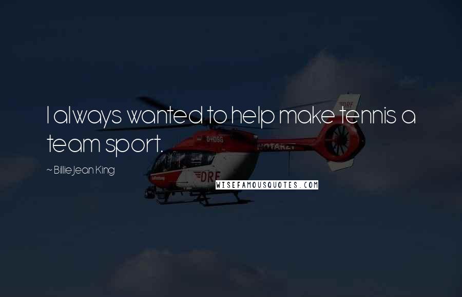 Billie Jean King Quotes: I always wanted to help make tennis a team sport.