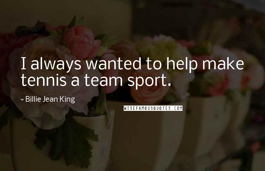 Billie Jean King Quotes: I always wanted to help make tennis a team sport.