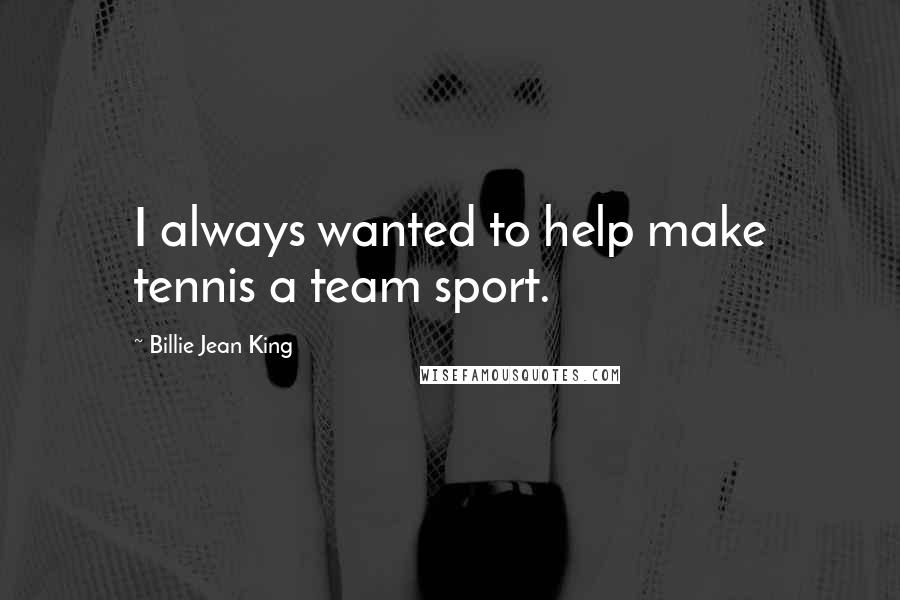 Billie Jean King Quotes: I always wanted to help make tennis a team sport.