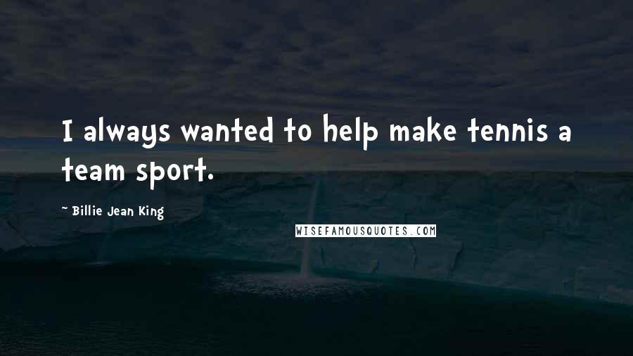 Billie Jean King Quotes: I always wanted to help make tennis a team sport.