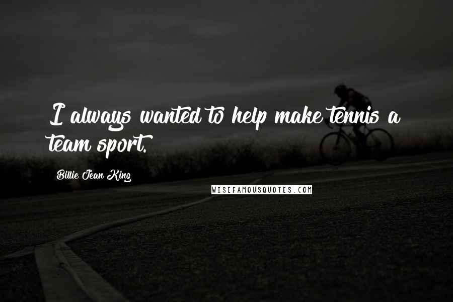 Billie Jean King Quotes: I always wanted to help make tennis a team sport.