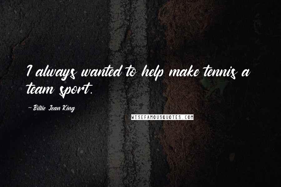 Billie Jean King Quotes: I always wanted to help make tennis a team sport.